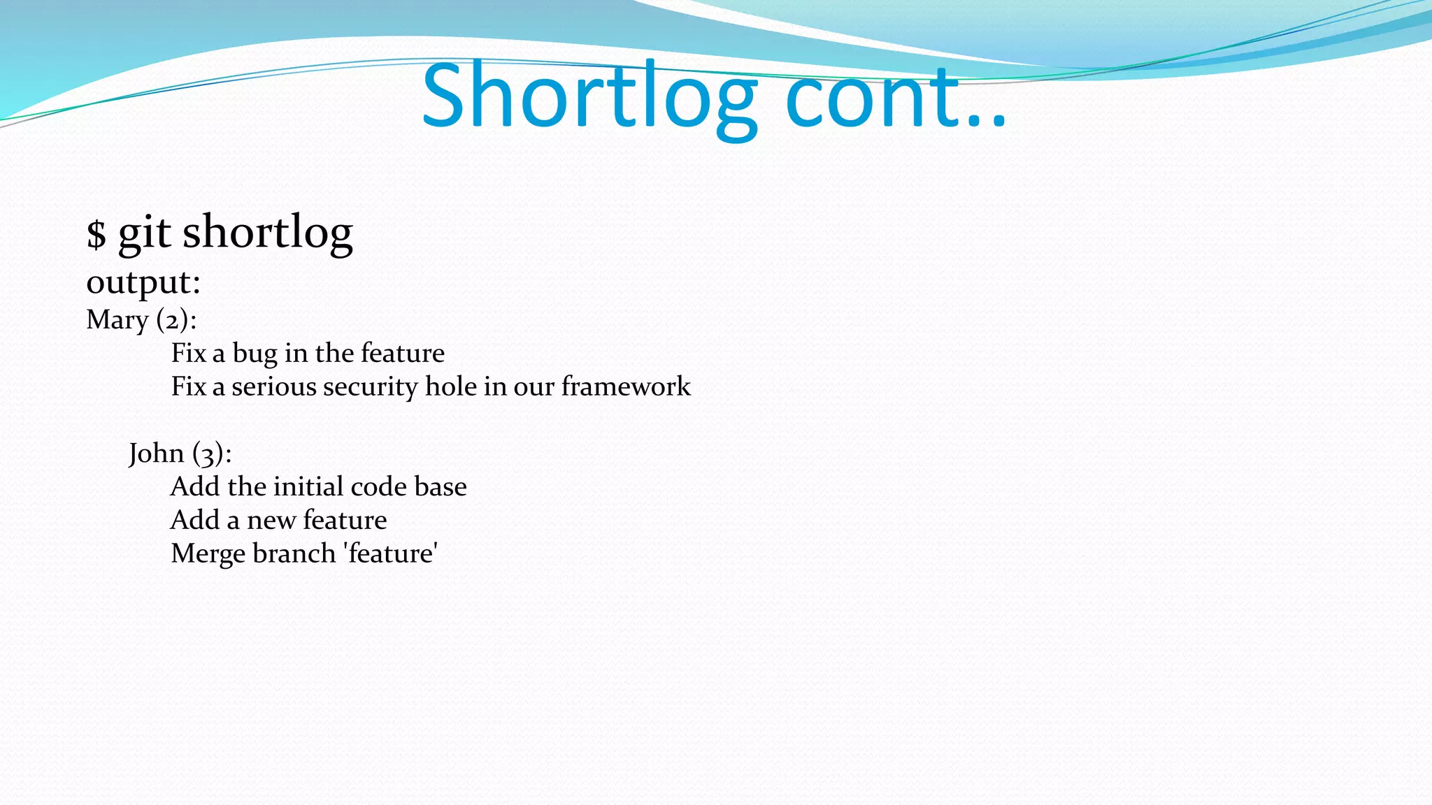 Shortlog cont..
$ git shortlog
output:
Mary (2):
Fix a bug in the feature
Fix a serious security hole in our framework
John (3):
Add the initial code base
Add a new feature
Merge branch 'feature'
 