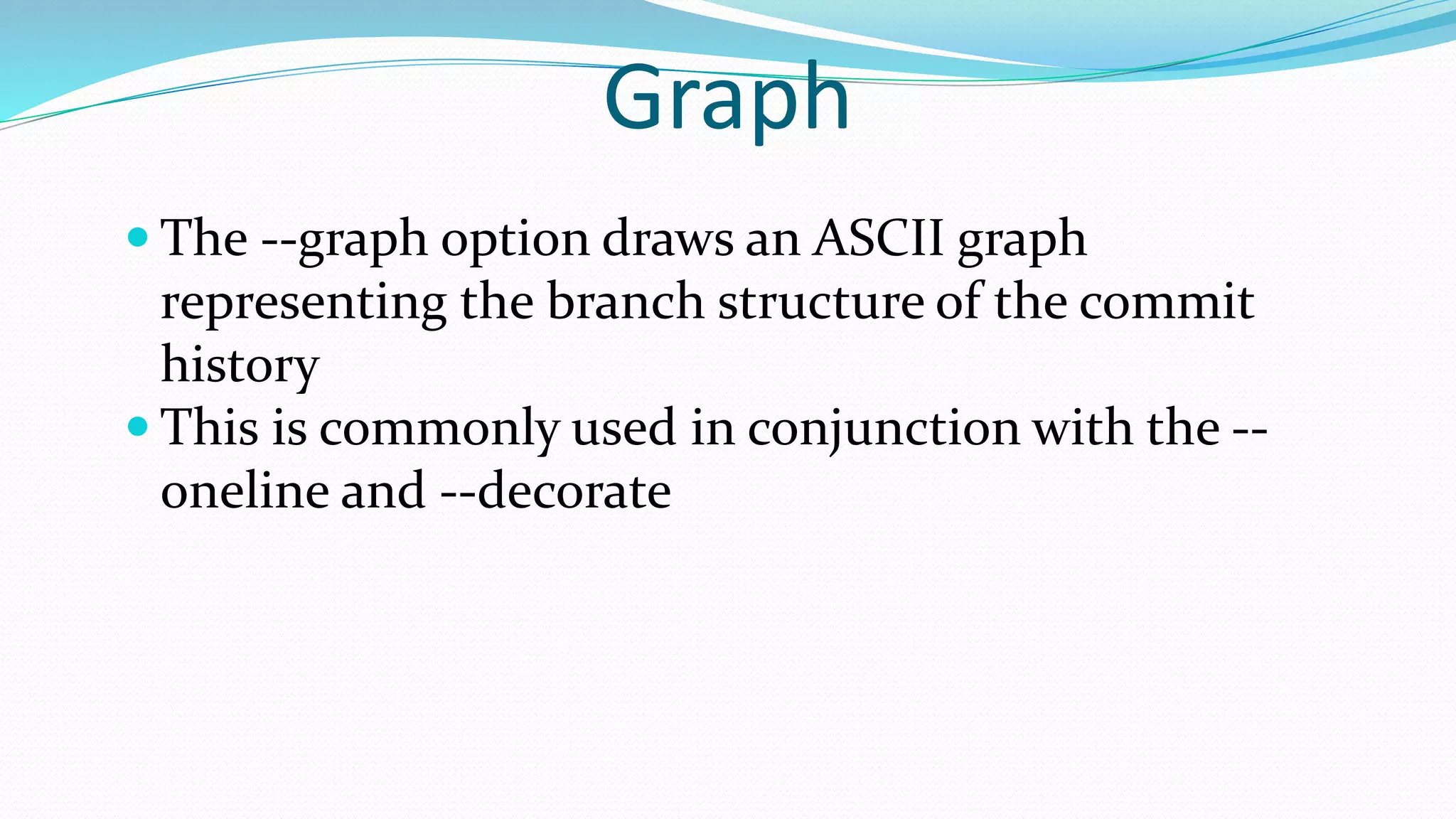 Graph
 The --graph option draws an ASCII graph
representing the branch structure of the commit
history
 This is commonly used in conjunction with the --
oneline and --decorate
 