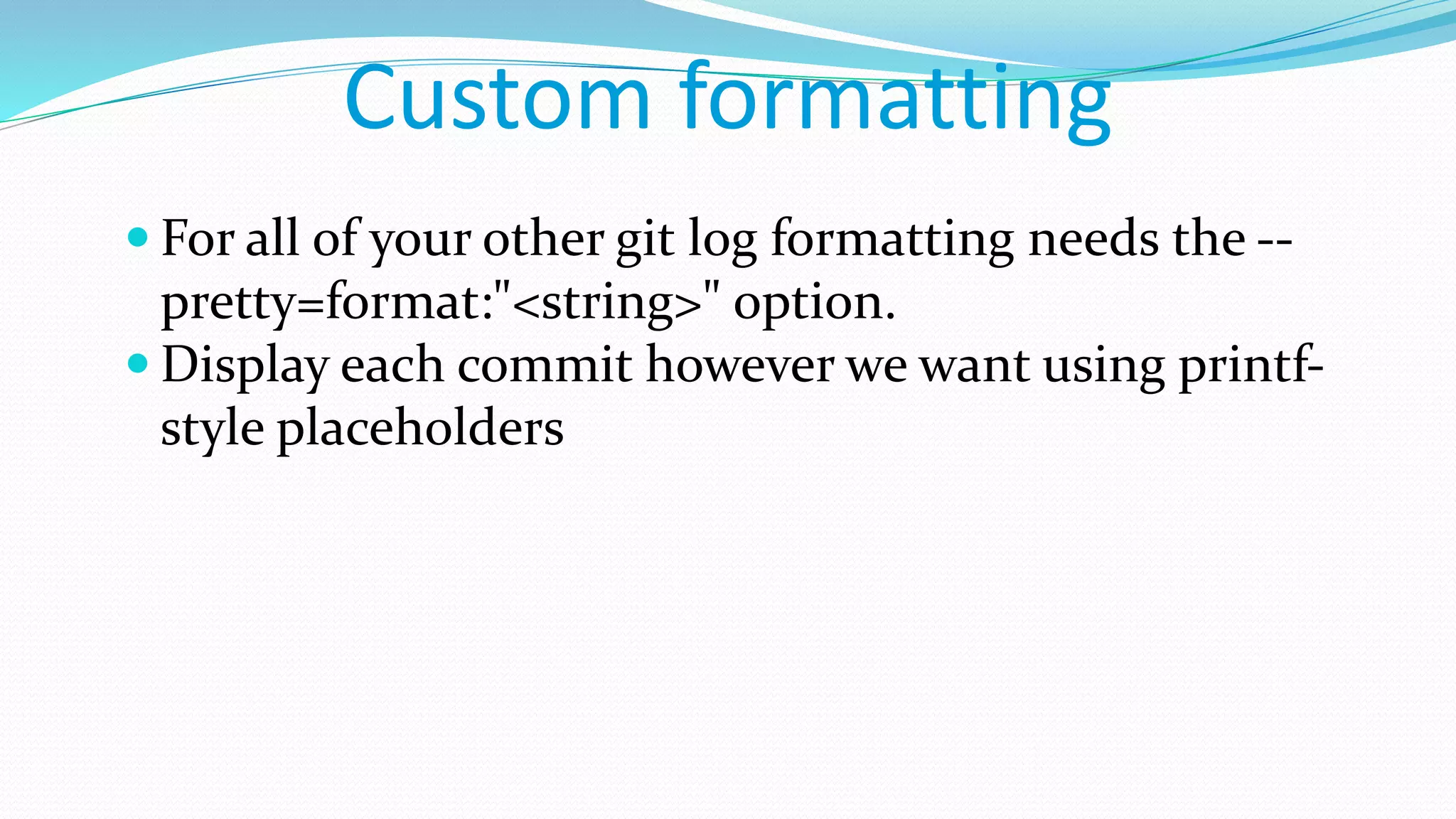 Custom formatting
 For all of your other git log formatting needs the --
pretty=format:"<string>" option.
 Display each commit however we want using printf-
style placeholders
 