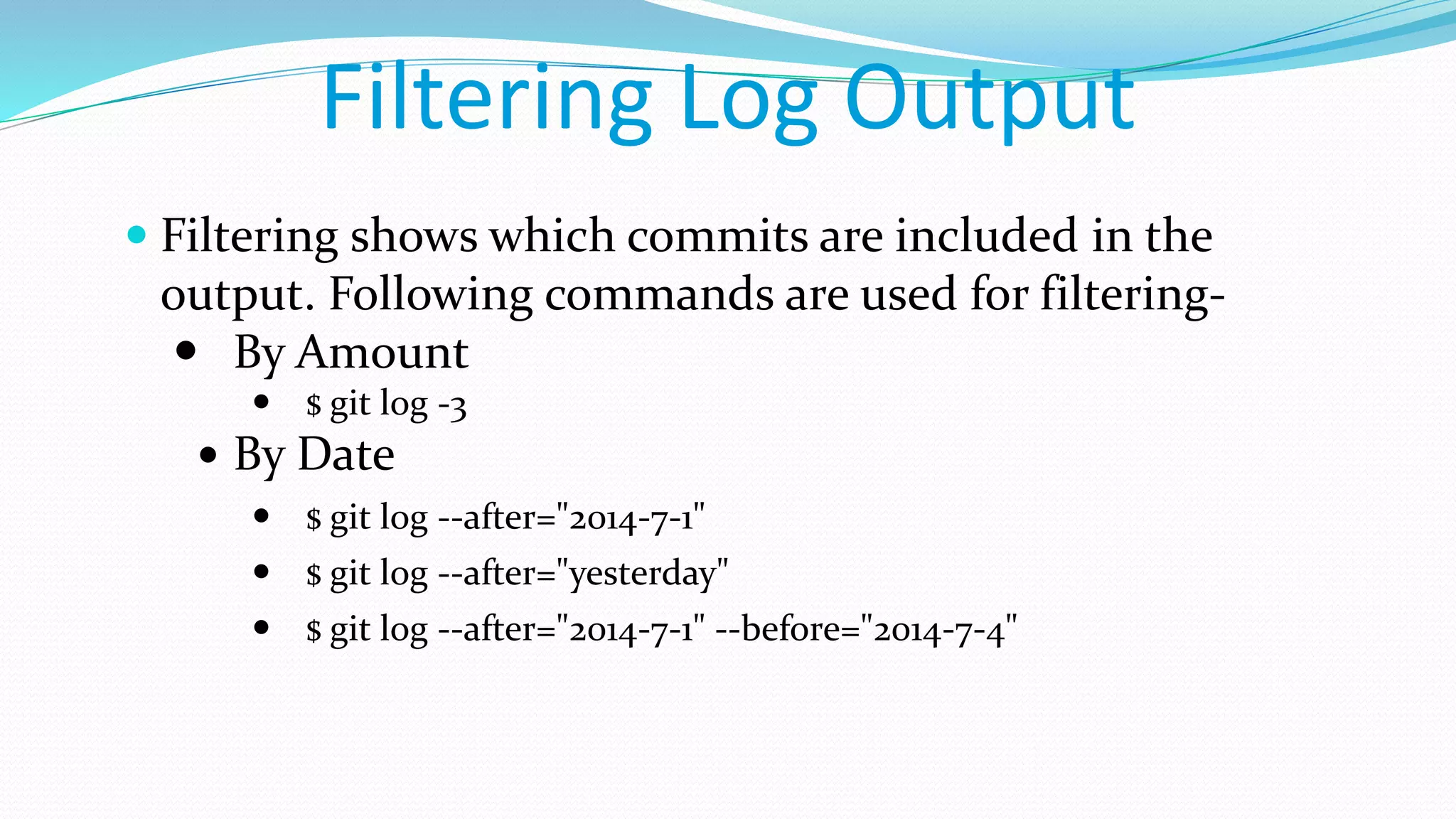 Filtering Log Output
 Filtering shows which commits are included in the
output. Following commands are used for filtering-
 By Amount
 $ git log -3
 By Date
 $ git log --after="2014-7-1"
 $ git log --after="yesterday"
 $ git log --after="2014-7-1" --before="2014-7-4"
 
