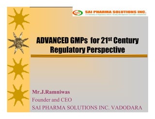 ADVANCED GMPs for 21st Century
    Regulatory Perspective




Mr.J.Ramniwas
Founder and CEO
SAI PHARMA SOLUTIONS INC. VADODARA
 