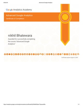 8/5/2018 Advanced Google Analytics
https://analytics.google.com/analytics/academy/certificate/9yO5btM3Qbax7-EgnwzdRw 1/1
Certi cate expires August 4, 2020
Analytics Academy
Advanced Google Analytics
Certi cate of Completion
nikhil Bhatewara
Awarded for successfully completing
the course "Advanced Google
Analytics"
 