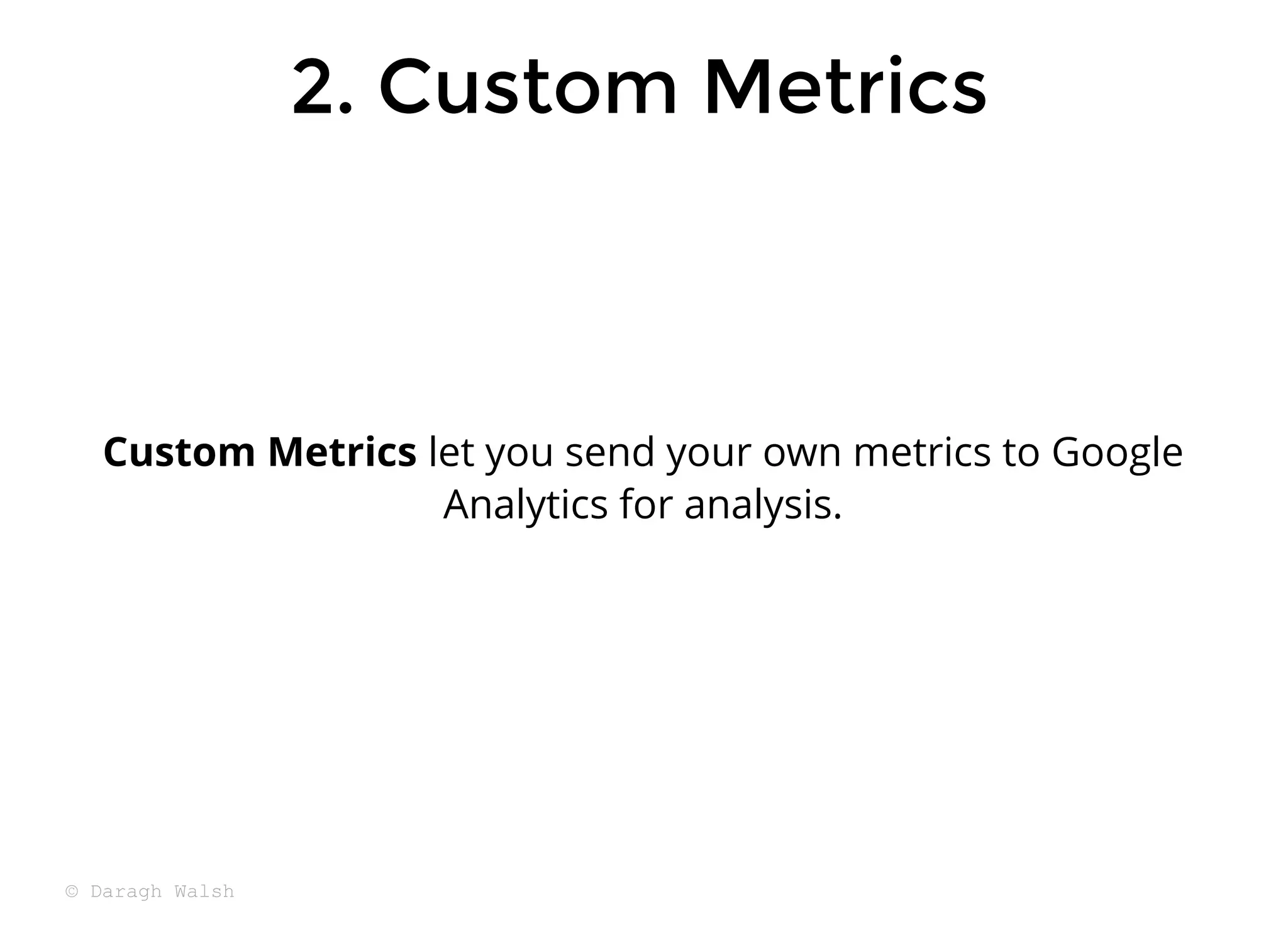 2. Custom Metrics
2. Custom Metrics
Custom Metrics let you send your own metrics to Google
Analytics for analysis.
© Daragh Walsh
 