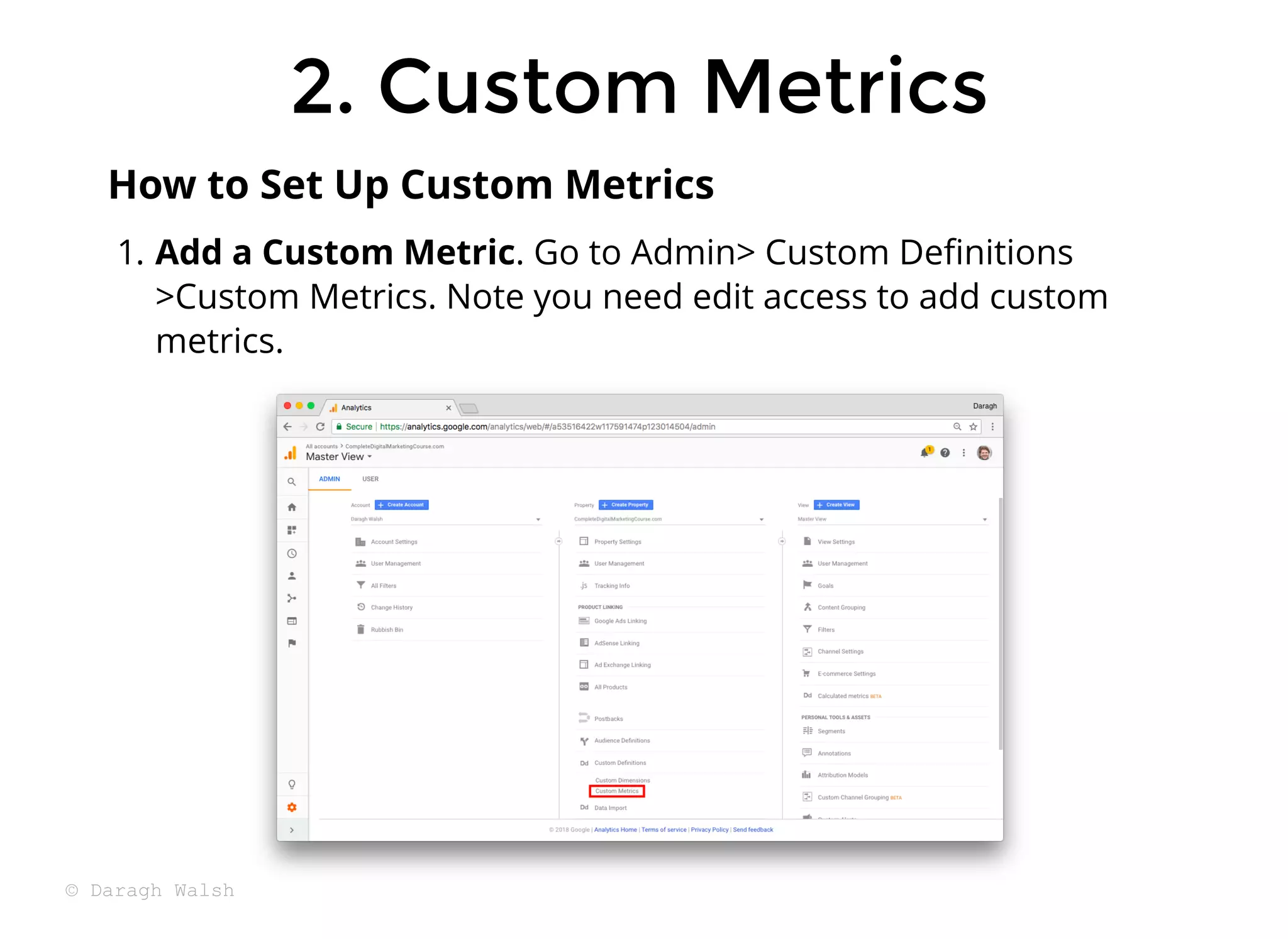 1. Add a Custom Metric. Go to Admin> Custom Deﬁnitions
>Custom Metrics. Note you need edit access to add custom
metrics.
How to Set Up Custom Metrics
2. Custom Metrics
2. Custom Metrics
© Daragh Walsh
 