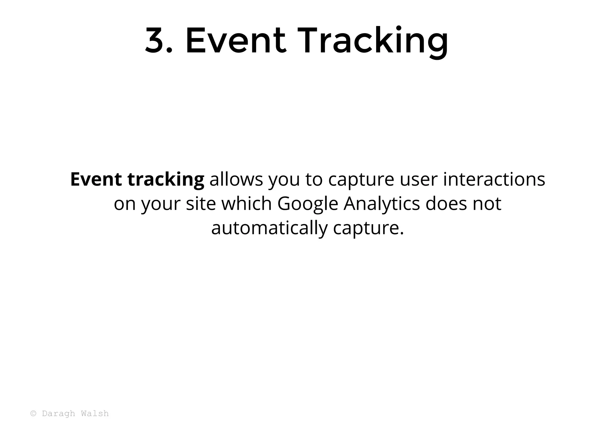 3. Event Tracking
3. Event Tracking
Event tracking allows you to capture user interactions
on your site which Google Analytics does not
automatically capture.
© Daragh Walsh
 