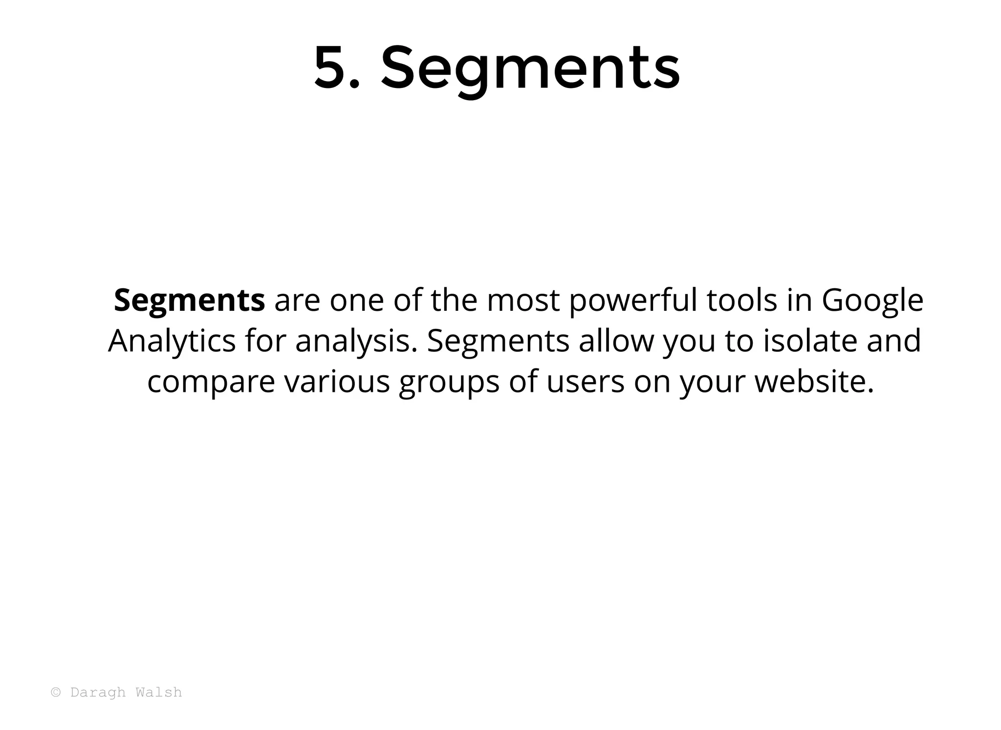 5. Segments
5. Segments
Segments are one of the most powerful tools in Google
Analytics for analysis. Segments allow you to isolate and
compare various groups of users on your website.
© Daragh Walsh
 