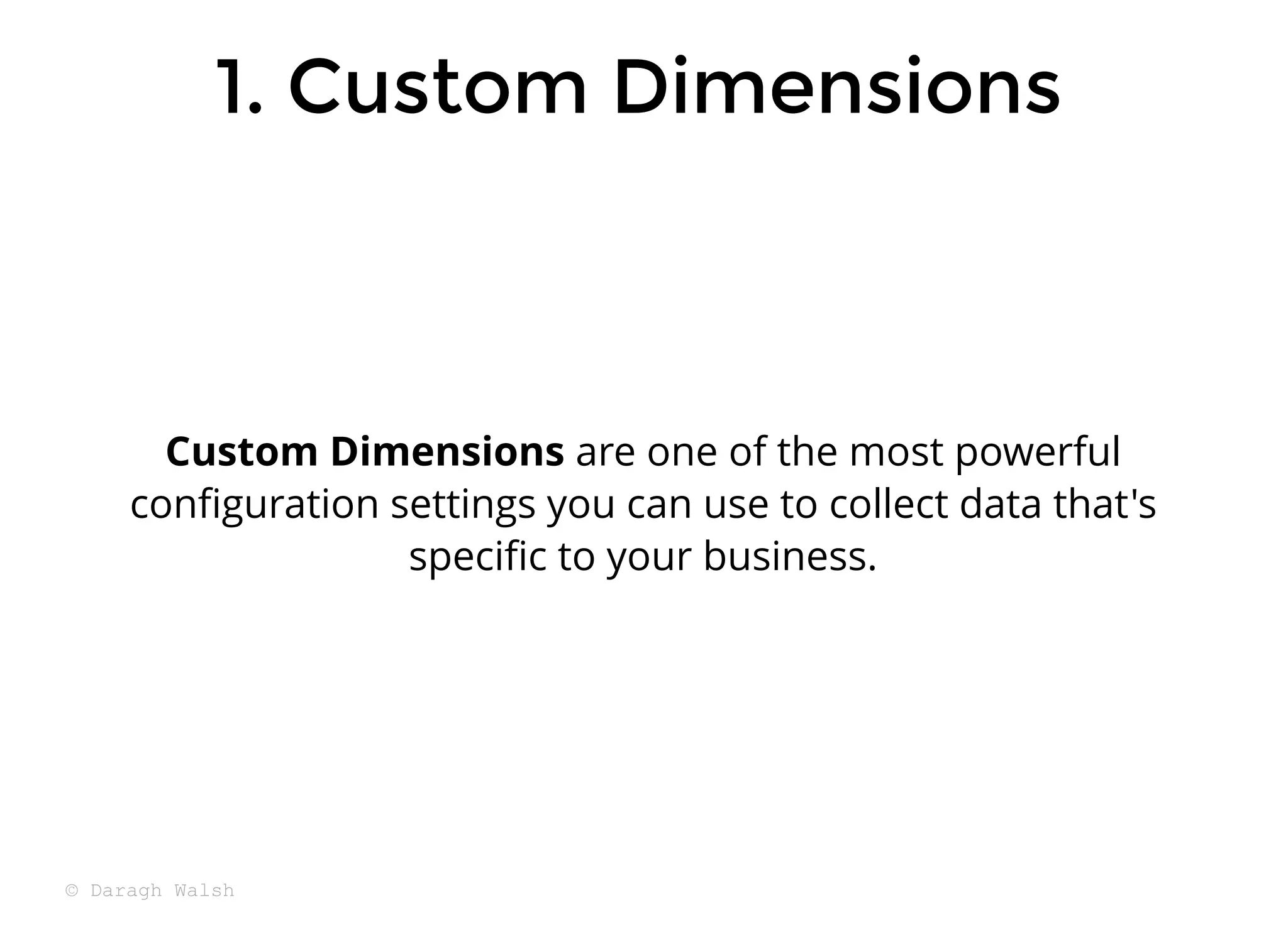Custom Dimensions are one of the most powerful
conﬁguration settings you can use to collect data that's
speciﬁc to your business.
1. Custom Dimensions
1. Custom Dimensions
© Daragh Walsh
 