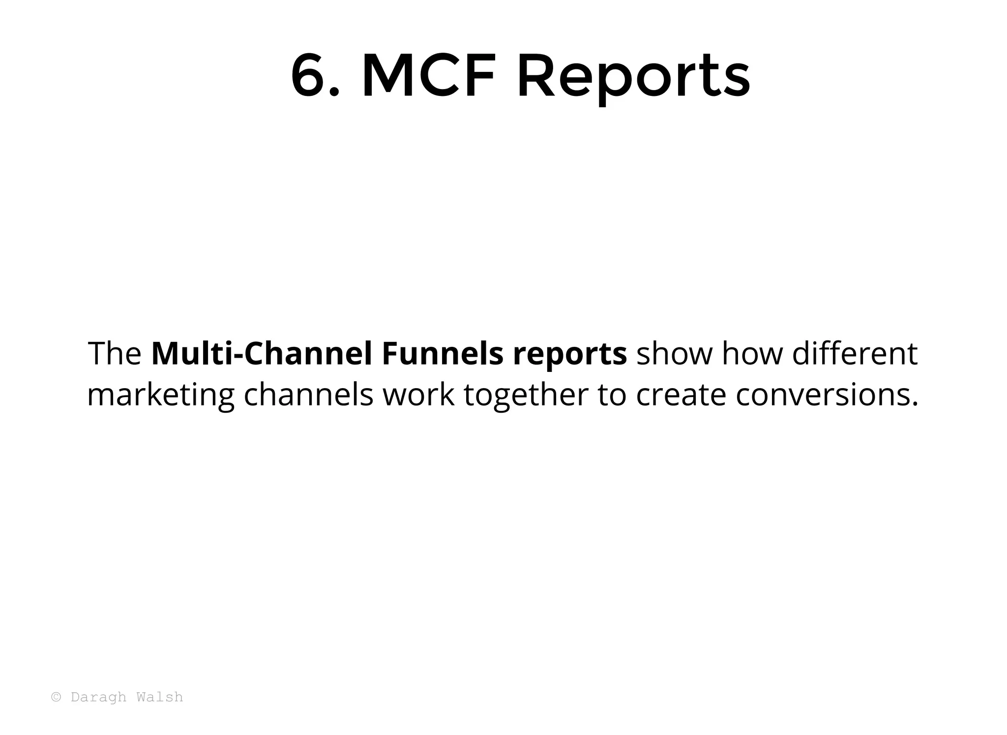 6. MCF Reports
6. MCF Reports
The Multi-Channel Funnels reports show how diﬀerent
marketing channels work together to create conversions.
© Daragh Walsh
 