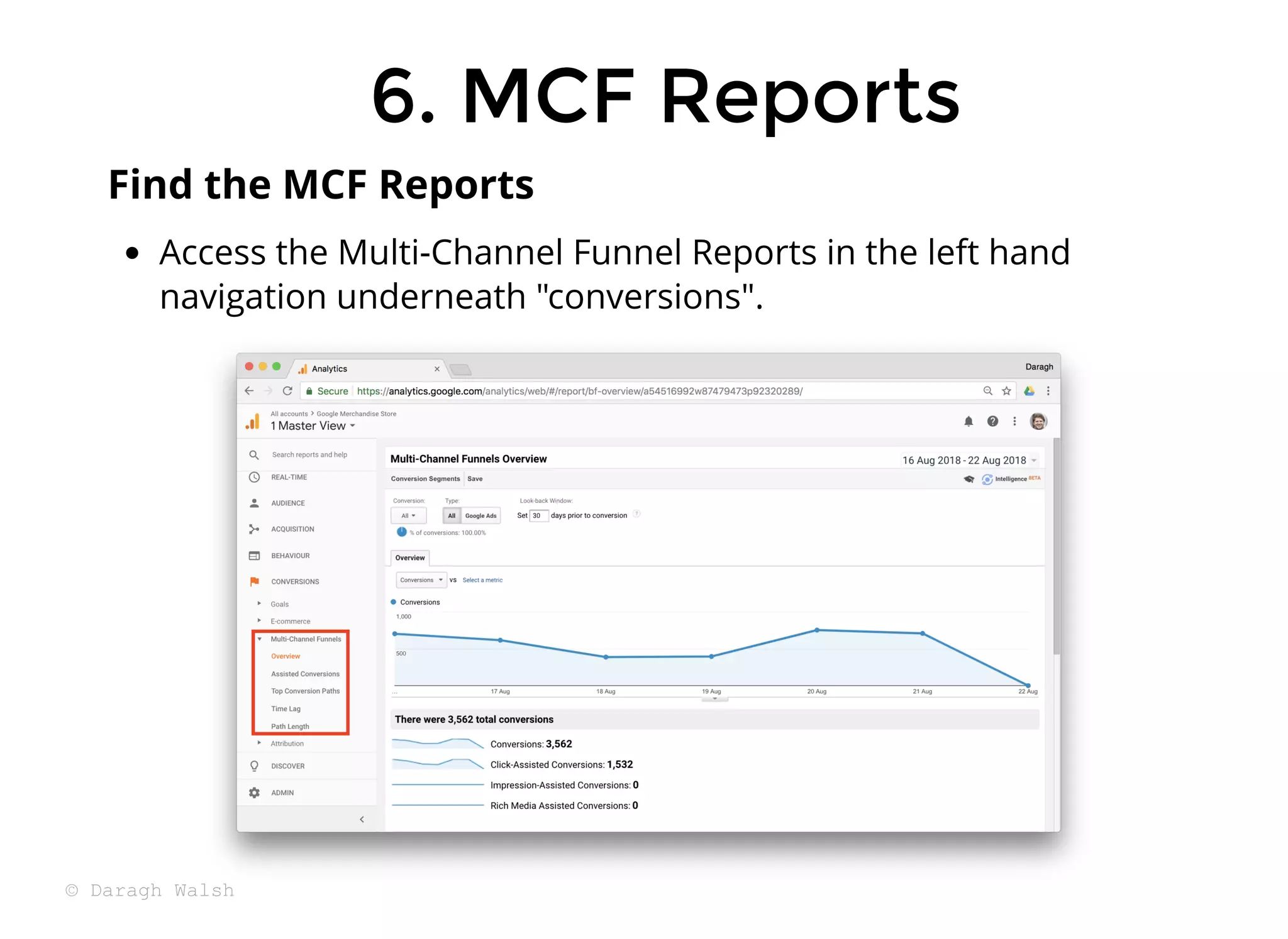 Access the Multi-Channel Funnel Reports in the left hand
navigation underneath "conversions".
Find the MCF Reports
6. MCF Reports
6. MCF Reports
© Daragh Walsh
 