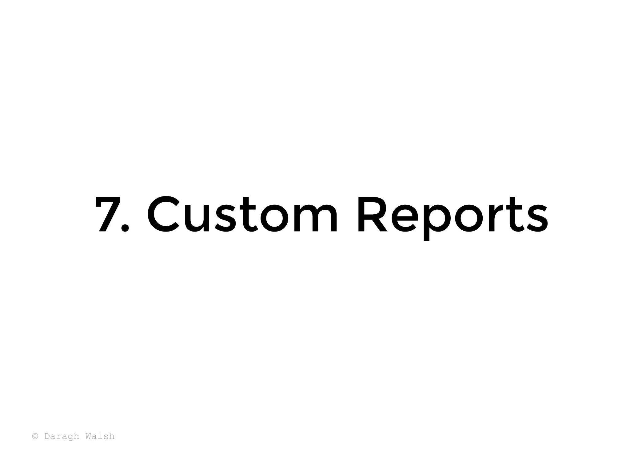 7. Custom Reports
7. Custom Reports
© Daragh Walsh
 