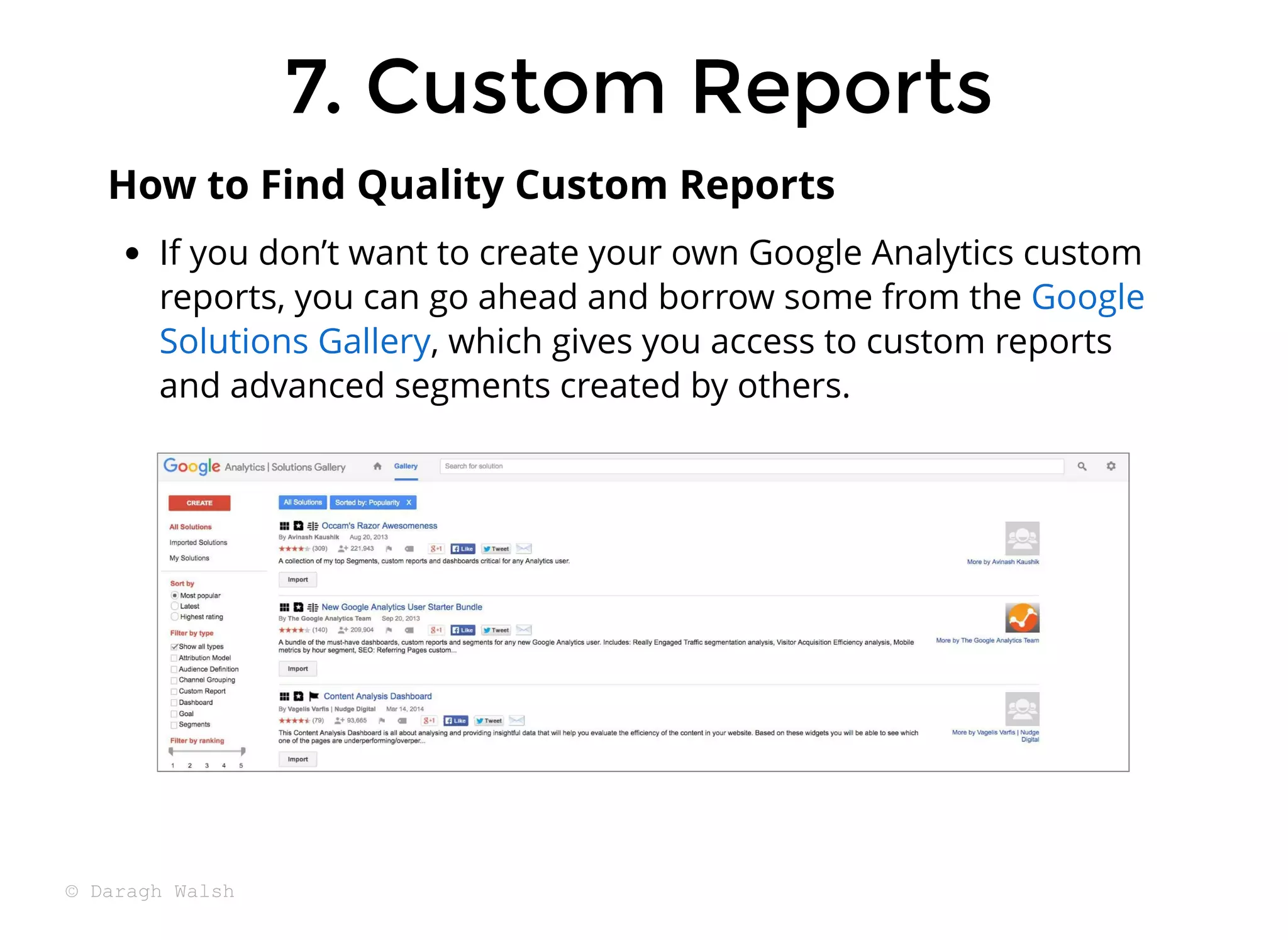 7. Custom Reports
7. Custom Reports
If you don’t want to create your own Google Analytics custom
reports, you can go ahead and borrow some from the
, which gives you access to custom reports
and advanced segments created by others.
Google
Solutions Gallery
How to Find Quality Custom Reports
© Daragh Walsh
 