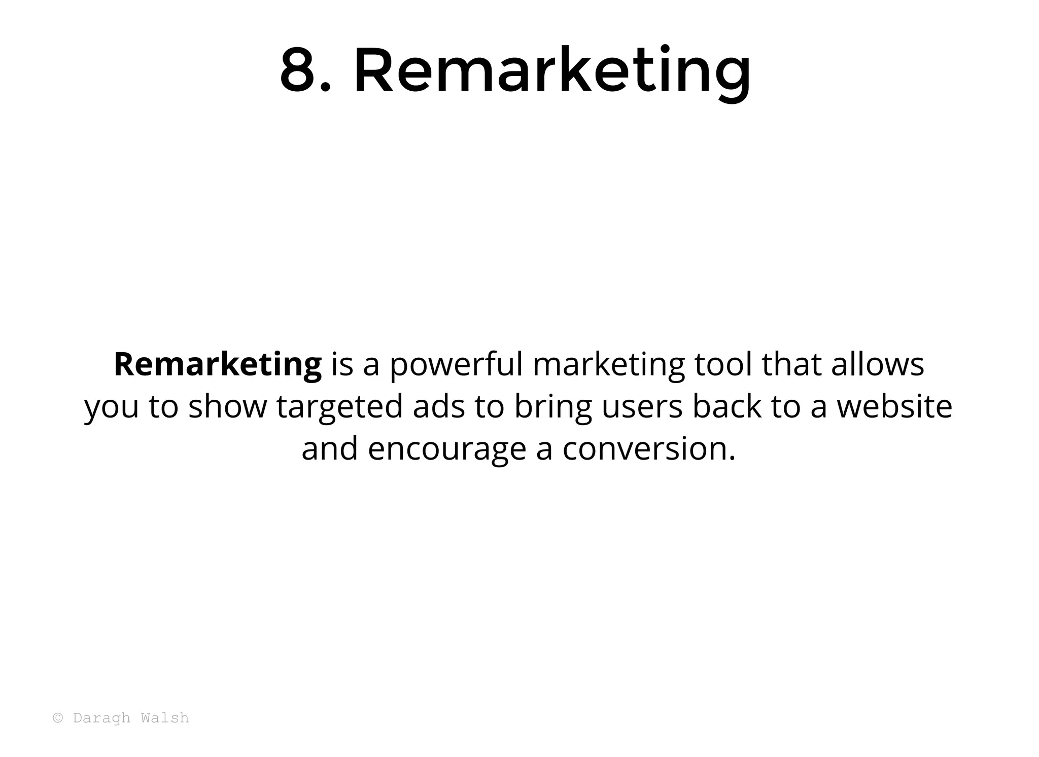 8. Remarketing
8. Remarketing
Remarketing is a powerful marketing tool that allows
you to show targeted ads to bring users back to a website
and encourage a conversion.
© Daragh Walsh
 