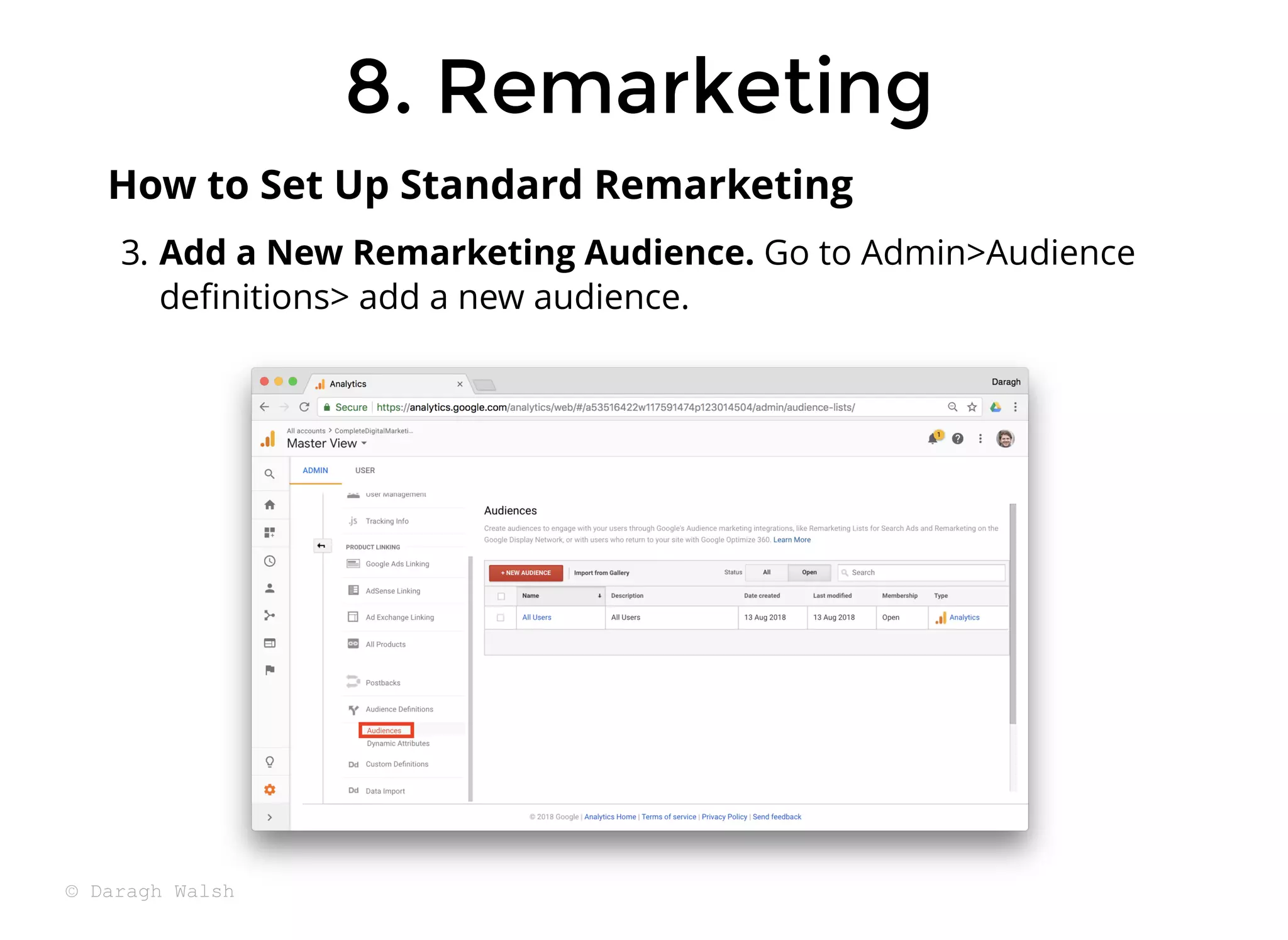 8. Remarketing
8. Remarketing
3. Add a New Remarketing Audience. Go to Admin>Audience
deﬁnitions> add a new audience.
How to Set Up Standard Remarketing
© Daragh Walsh
 