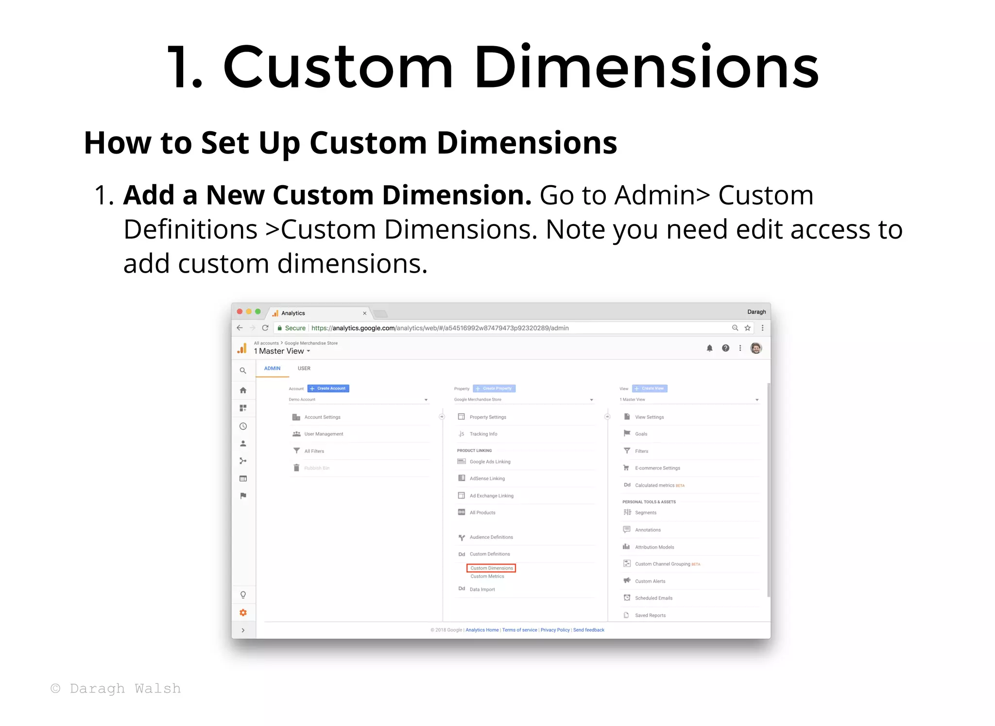 1. Add a New Custom Dimension. Go to Admin> Custom
Deﬁnitions >Custom Dimensions. Note you need edit access to
add custom dimensions.
How to Set Up Custom Dimensions
1. Custom Dimensions
1. Custom Dimensions
© Daragh Walsh
 