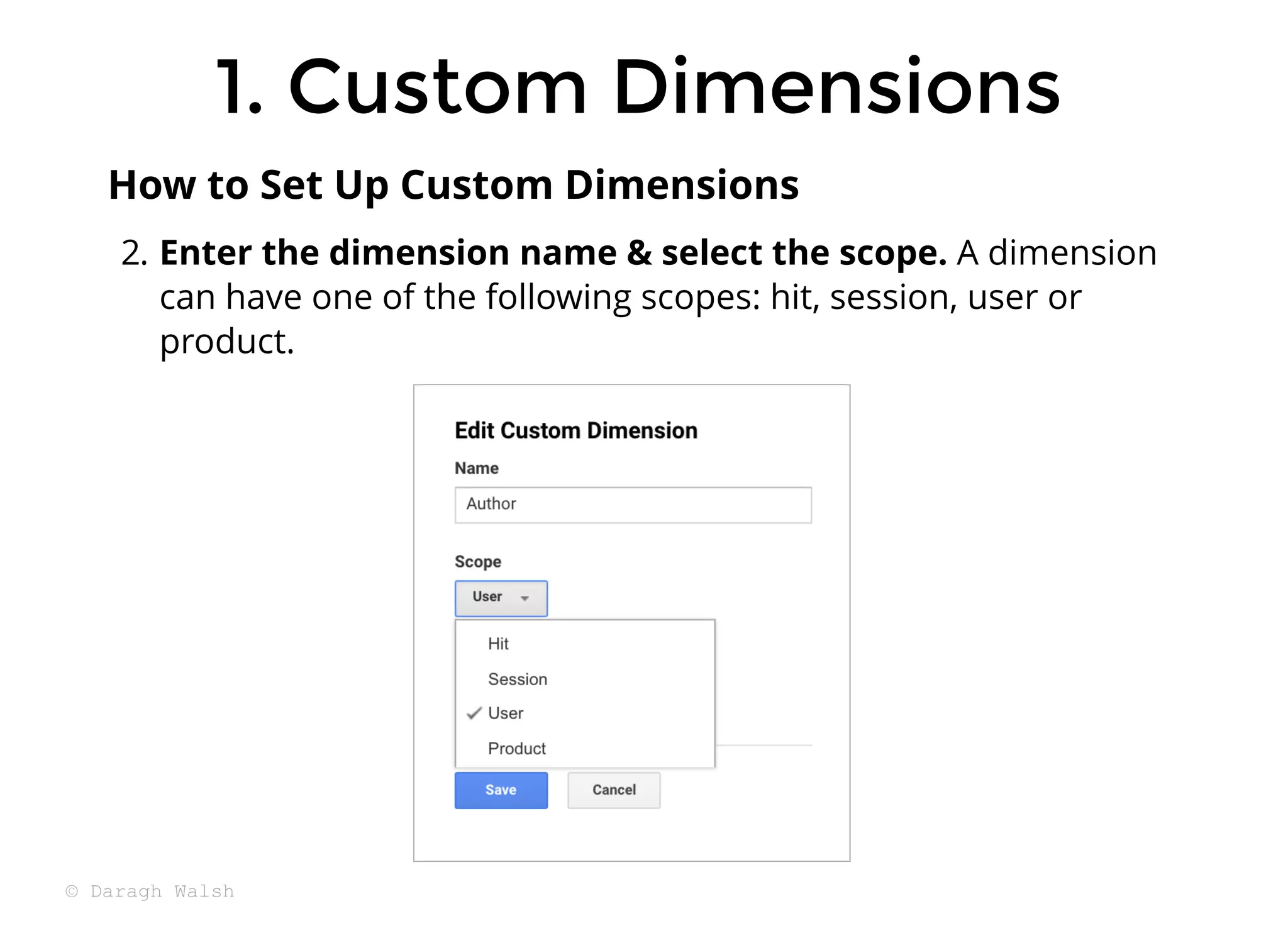 2. Enter the dimension name & select the scope. A dimension
can have one of the following scopes: hit, session, user or
product.
How to Set Up Custom Dimensions
1. Custom Dimensions
1. Custom Dimensions
© Daragh Walsh
 