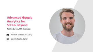 Advanced Google
Analytics for
SEO & Beyond
Patrick Curran, PPC Strategist
/patrick-curran-b3011354/
patrick@spike.digital