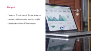 • Segment Organic data in Google Analytics
• Analyse this information for more insight
• Feedback to inform SEO campaigns
The goal