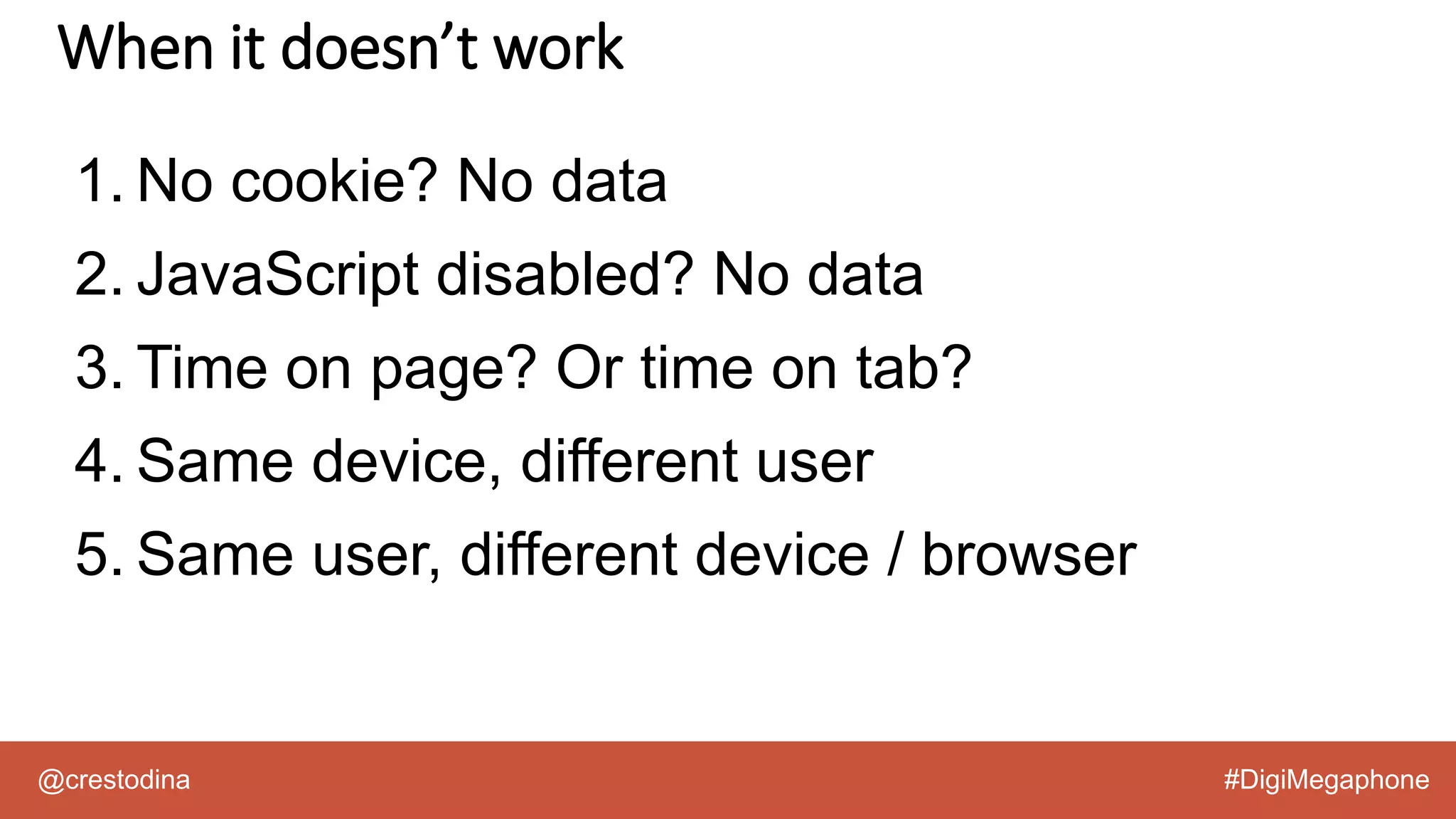 @crestodina #DigiMegaphone
1. No cookie? No data
2. JavaScript disabled? No data
3. Time on page? Or time on tab?
4. Same device, different user
5. Same user, different device / browser
When it doesn’t work
 