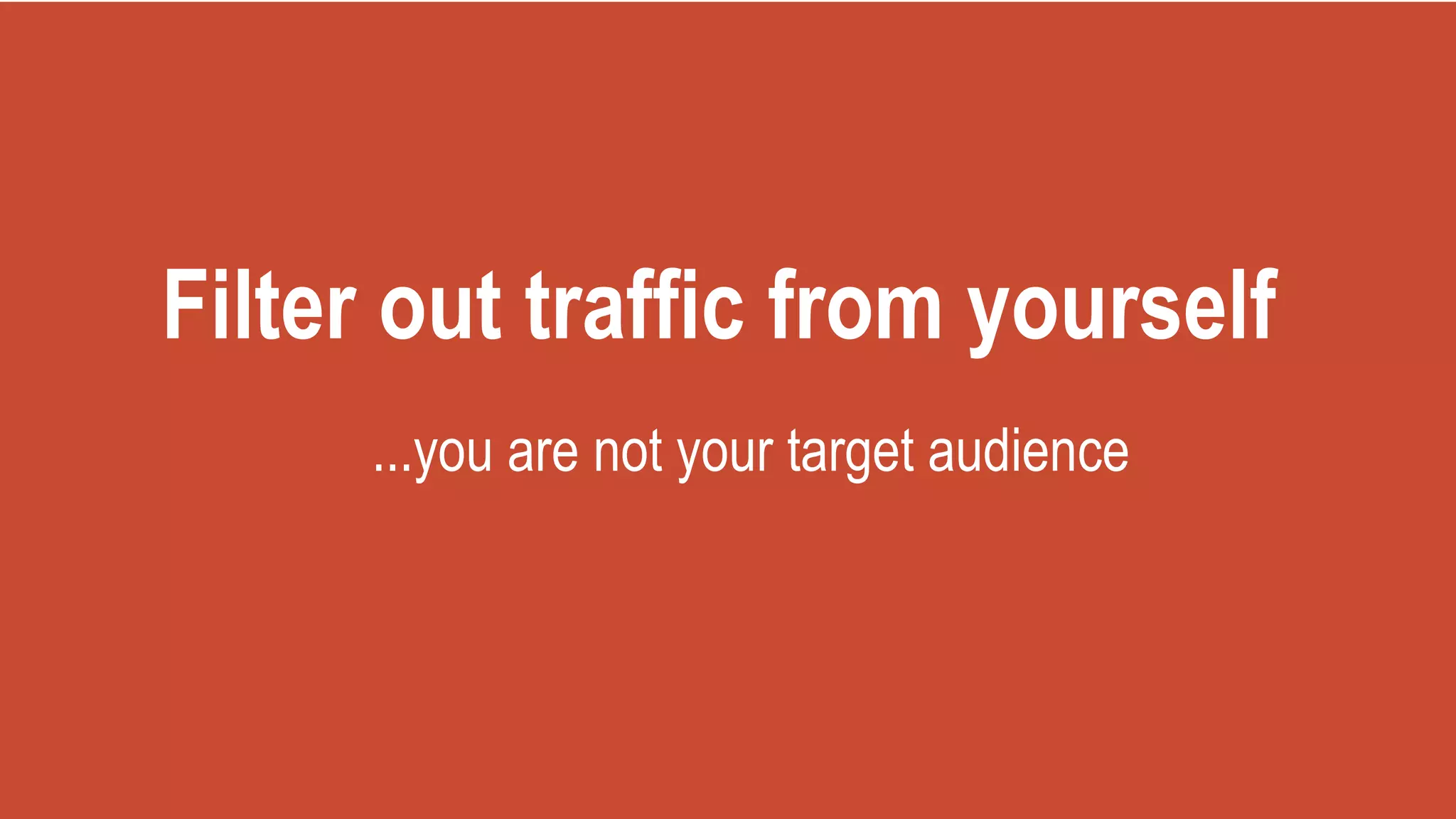 Filter out traffic from yourself
...you are not your target audience
 