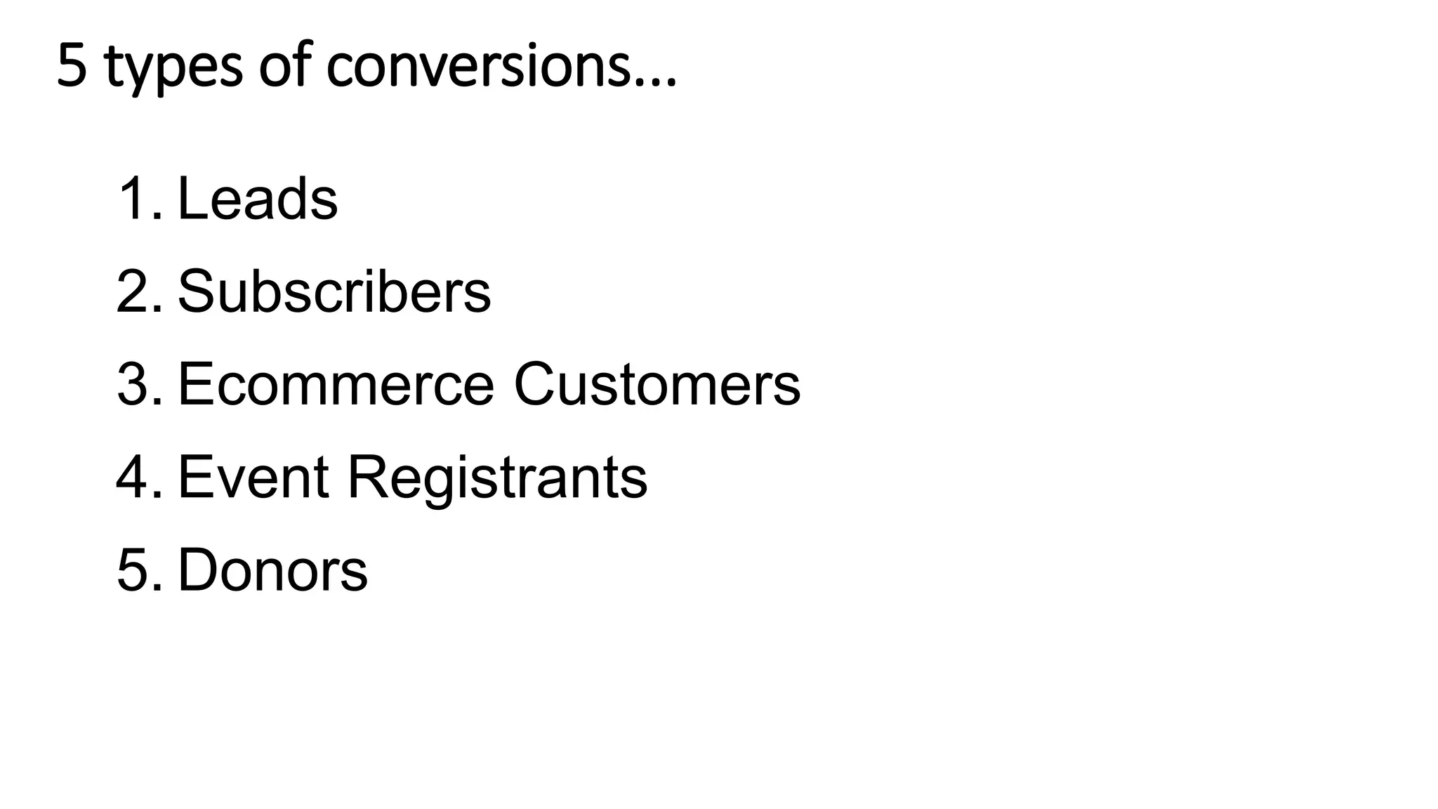 1. Leads
2. Subscribers
3. Ecommerce Customers
4. Event Registrants
5. Donors
5 types of conversions...
 