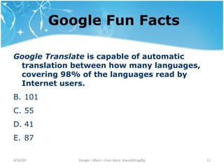 Google Fun Facts Google Translate  is capable of automatic translation between how many languages, covering 98% of the languages read by Internet users.  101 55 41 87 