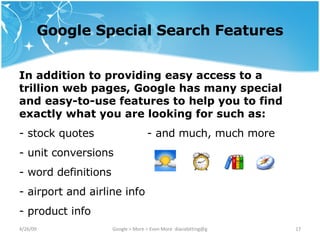 Google Special Search Features In addition to providing easy access to a trillion web pages, Google has many special and easy-to-use features to help you to find exactly what you are looking for such as: stock quotes - and much, much more unit conversions word definitions  airport and airline info product info  