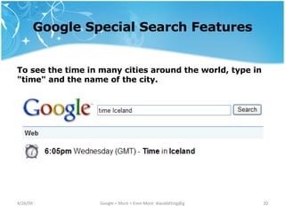 Google Special Search Features To see the time in many cities around the world, type in "time" and the name of the city. 