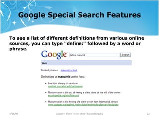 Google Special Search Features To see a list of different definitions from various online sources, you can type "define:" followed by a word or phrase. 