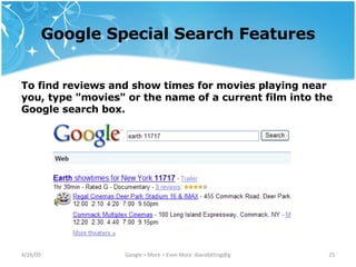 Google Special Search Features To find reviews and show times for movies playing near you, type "movies" or the name of a current film into the Google search box. 