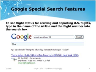 Google Special Search Features To see flight status for arriving and departing U.S. flights, type in the name of the airline and the flight number into the search box. 