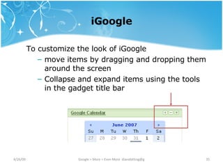 iGoogle To customize the look of iGoogle move items by dragging and dropping them around the screen Collapse and expand items using the tools in the gadget title bar 