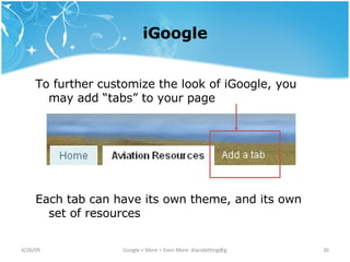 iGoogle To further customize the look of iGoogle, you may add “tabs” to your page Each tab can have its own theme, and its own set of resources 