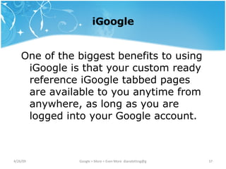 iGoogle One of the biggest benefits to using iGoogle is that your custom ready reference iGoogle tabbed pages are available to you anytime from anywhere, as long as you are logged into your Google account. 