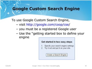 Google Custom Search Engine To use Google Custom Search Engine, visit  http:// google .com/coop/ cse /   you must be a registered Google user Use the “getting started box to define your engine 