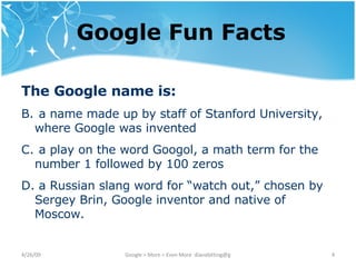 Google Fun Facts The Google name is:   a name made up by staff of Stanford University, where Google was invented a play on the word Googol, a math term for the number 1 followed by 100 zeros a Russian slang word for “watch out,” chosen by Sergey Brin, Google inventor and native of Moscow. 