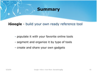 Summary iGoogle  -  build your own ready reference tool -  populate it with your favorite online tools - segment and organize it by type of tools - create and share your own gadgets 