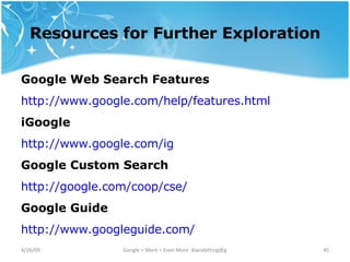 Resources for Further Exploration Google Web Search Features http://www. google .com/help/features.html   iGoogle http://www. google .com/ ig   Google Custom Search  http:// google .com/coop/ cse / Google Guide http://www. googleguide .com/   