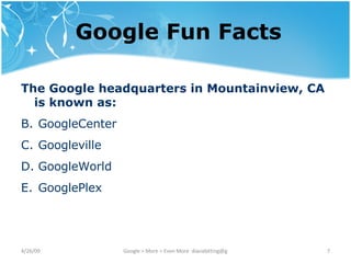 Google Fun Facts The Google headquarters in Mountainview, CA is known as: GoogleCenter Googleville GoogleWorld GooglePlex 