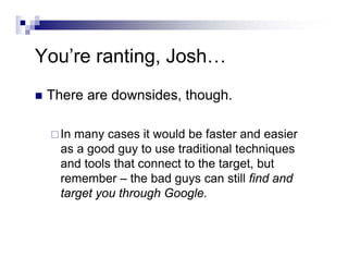You’re ranting, Josh…
There are downsides, though.
In many cases it would be faster and easier
as a good guy to use traditional techniques
and tools that connect to the target, but
remember – the bad guys can still find and
target you through Google.
 