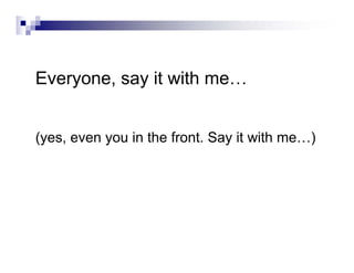 Everyone, say it with me…
(yes, even you in the front. Say it with me…)
 