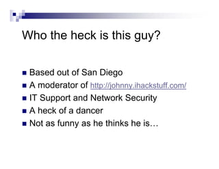 Who the heck is this guy?
Based out of San Diego
A moderator of http://johnny.ihackstuff.com/
IT Support and Network Security
A heck of a dancer
Not as funny as he thinks he is…
 