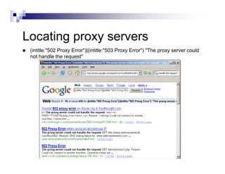 Locating proxy servers
(intitle:"502 Proxy Error")|(intitle:"503 Proxy Error") "The proxy server could
not handle the request"
 