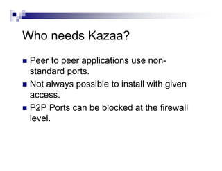 Who needs Kazaa?
Peer to peer applications use non-
standard ports.
Not always possible to install with given
access.
P2P Ports can be blocked at the firewall
level.
 