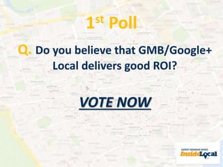 1st Poll 
Q. Do you believe that GMB/Google+ 
Local delivers good ROI? 
VOTE NOW 
 