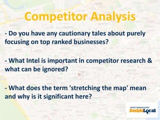 Competitor Analysis 
- Do you have any cautionary tales about purely 
focusing on top ranked businesses? 
- What Intel is important in competitor research & 
what can be ignored? 
- What does the term 'stretching the map' mean 
and why is it significant here? 
 