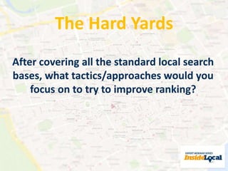 The Hard Yards 
After covering all the standard local search 
bases, what tactics/approaches would you 
focus on to try to improve ranking? 
 