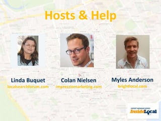 Hosts & Help 
Myles Anderson 
brightlocal.com 
Colan Nielsen 
imprezziomarketing.com 
Linda Buquet 
localsearchforum.com 
 