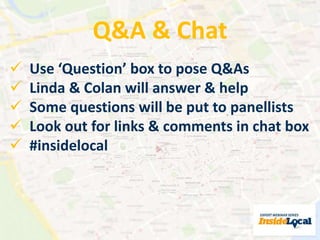 Q&A & Chat 
 Use ‘Question’ box to pose Q&As 
 Linda & Colan will answer & help 
 Some questions will be put to panellists 
 Look out for links & comments in chat box 
 #insidelocal 
 