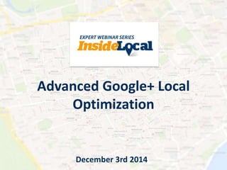 Advanced Google+ Local 
Optimization 
December 3rd 2014 
 