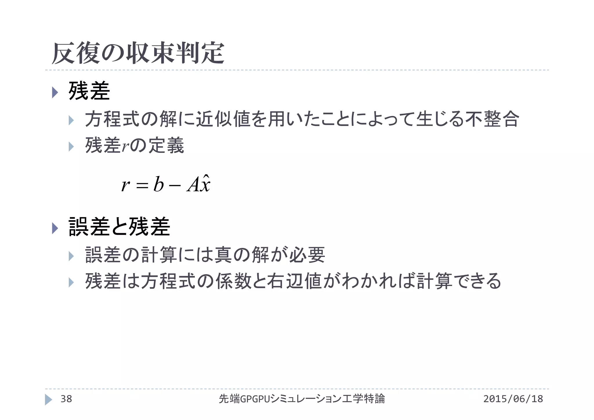 反復の収束判定
2015/06/18先端GPGPUシミュレーション工学特論38
 残差
 方程式の解に近似値を用いたことによって生じる不整合
 残差rの定義
 誤差と残差
 誤差の計算には真の解が必要
 残差は方程式の係数と右辺値がわかれば計算できる
xAbr ˆ
 